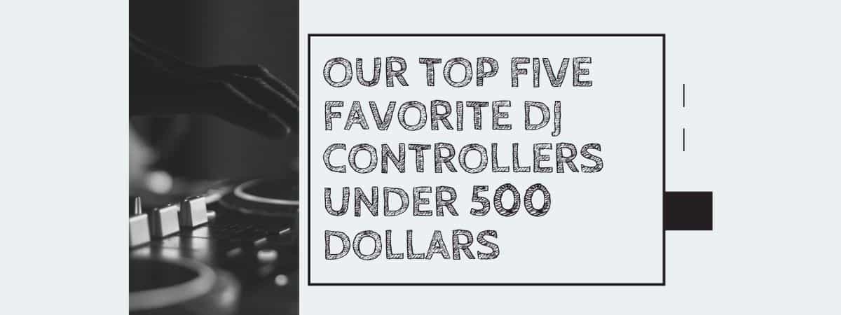 Our Top Five Favorite DJ Controllers Under 500 Dollars