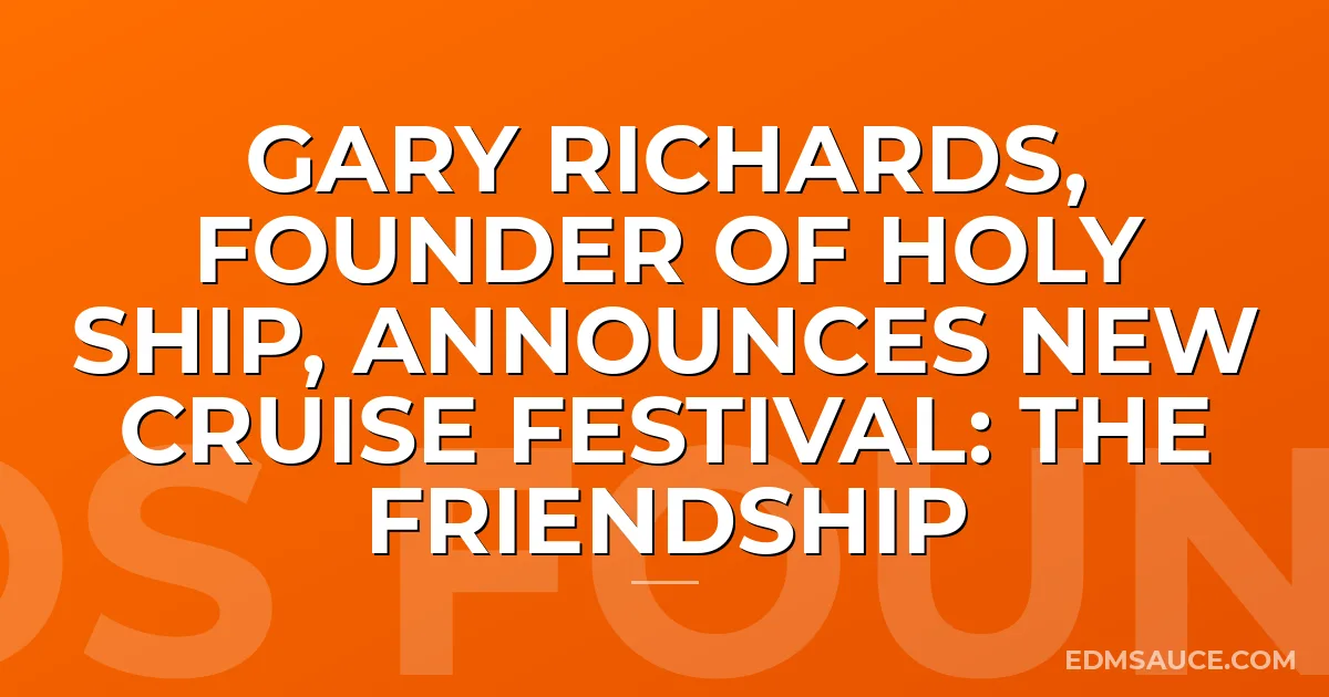 Gary Richards, Founder Of Holy Ship, Announces New Cruise Festival: The Friendship