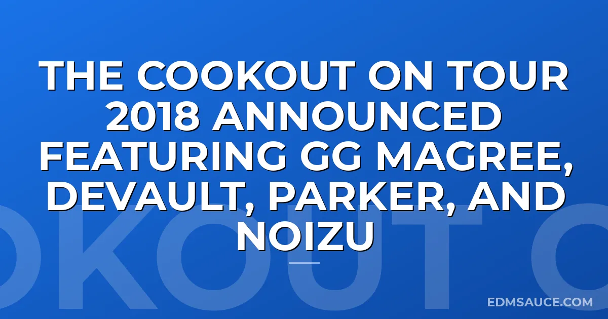 The Cookout On Tour 2018 Announced Featuring GG Magree, Devault, Parker, and Noizu