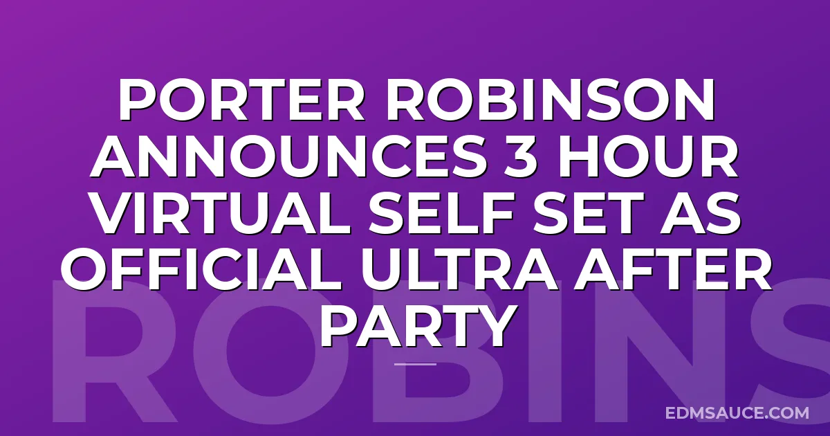 Porter Robinson Announces 3 Hour Virtual Self Set As Official Ultra After Party