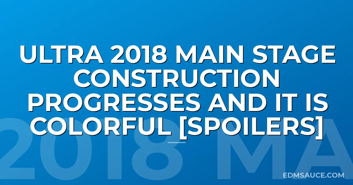 Ultra 2018 Main Stage Construction Progresses And It Is COLORFUL [SPOILERS]