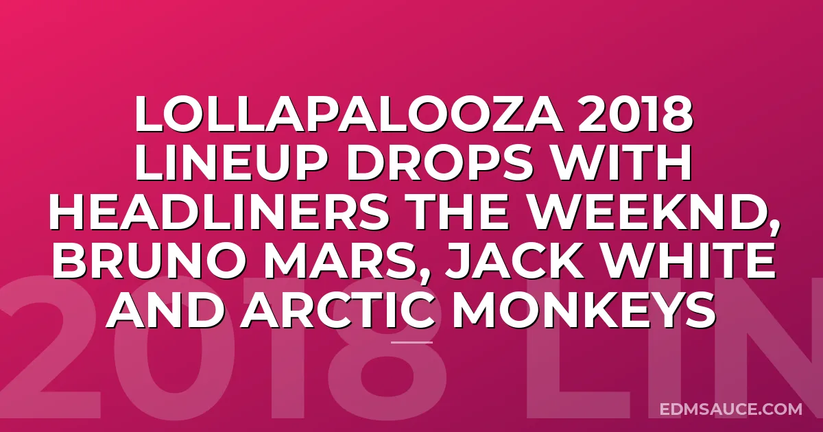 Lollapalooza 2018 Lineup Drops With Headliners The Weeknd, Bruno Mars, Jack White And Arctic Monkeys
