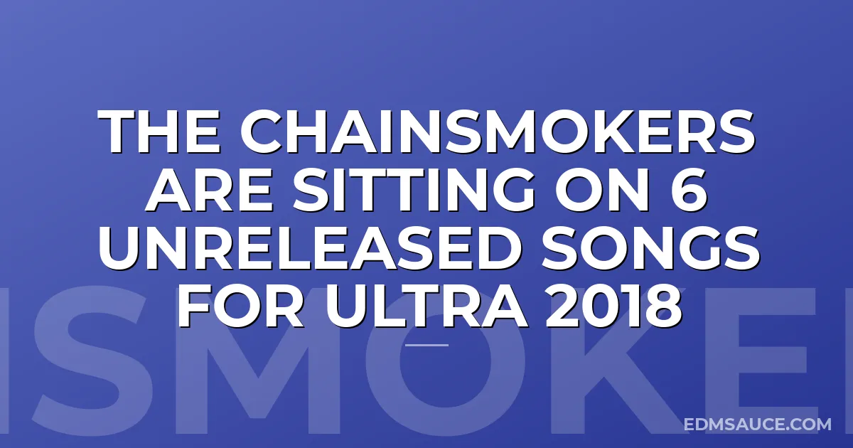 The Chainsmokers Are Sitting On 6 Unreleased Songs For Ultra 2018