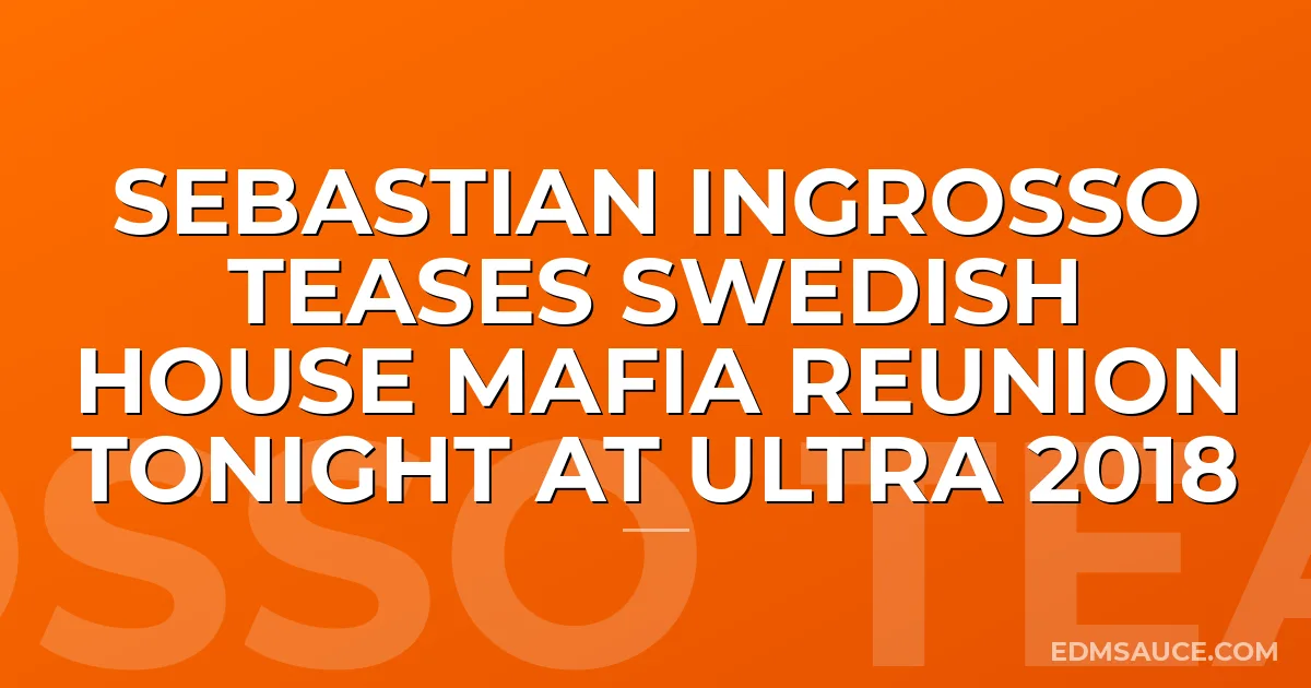 Sebastian Ingrosso Teases Swedish House Mafia Reunion Tonight At Ultra 2018