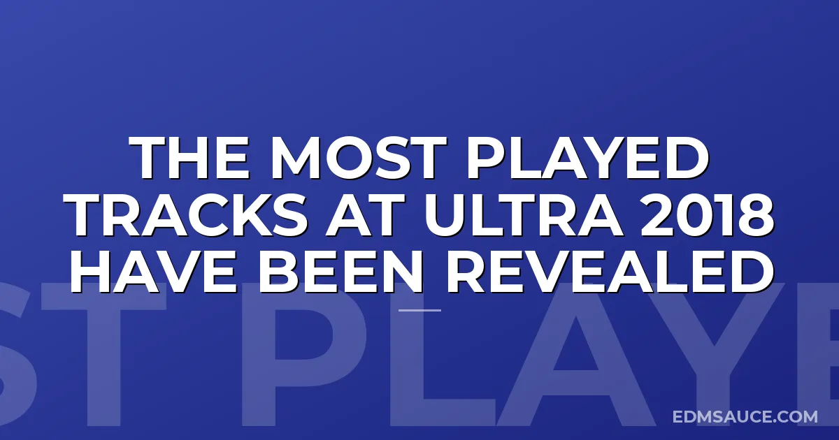 The Most Played Tracks at Ultra 2018 Have Been Revealed