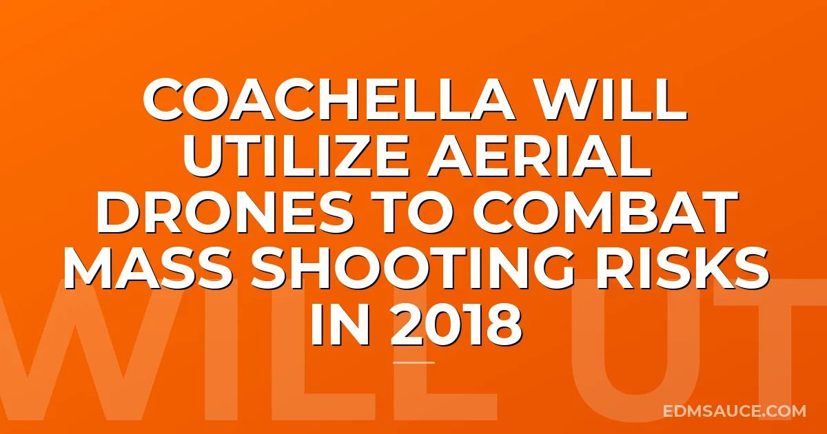 Coachella Will Utilize Aerial Drones To Combat Mass Shooting Risks In 2018