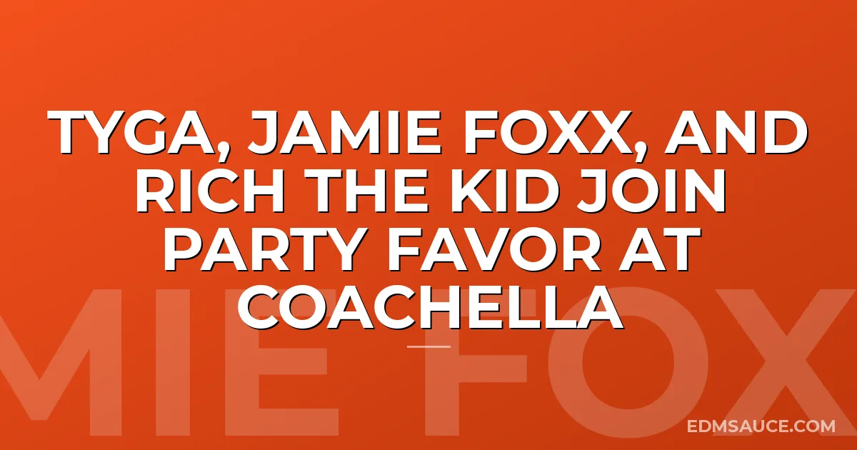 Tyga, Jamie Foxx, And Rich The Kid Join Party Favor at Coachella
