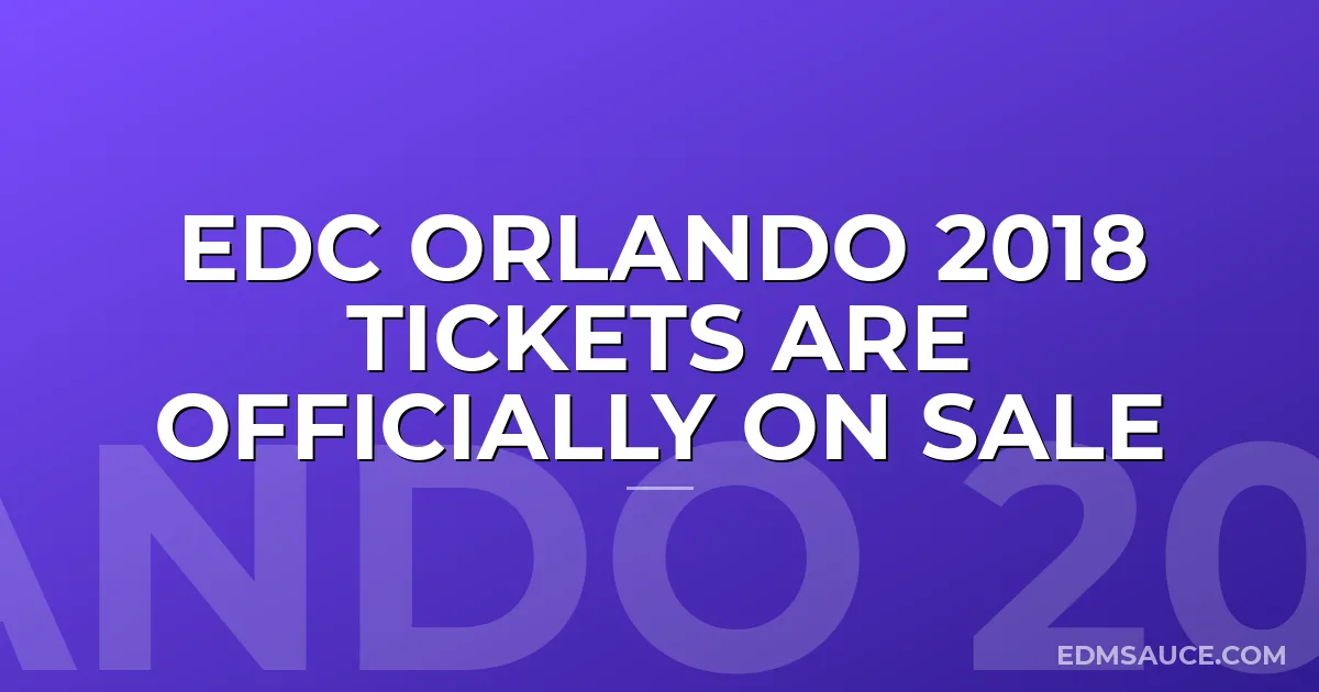 EDC Orlando 2018 Tickets Are Officially On Sale