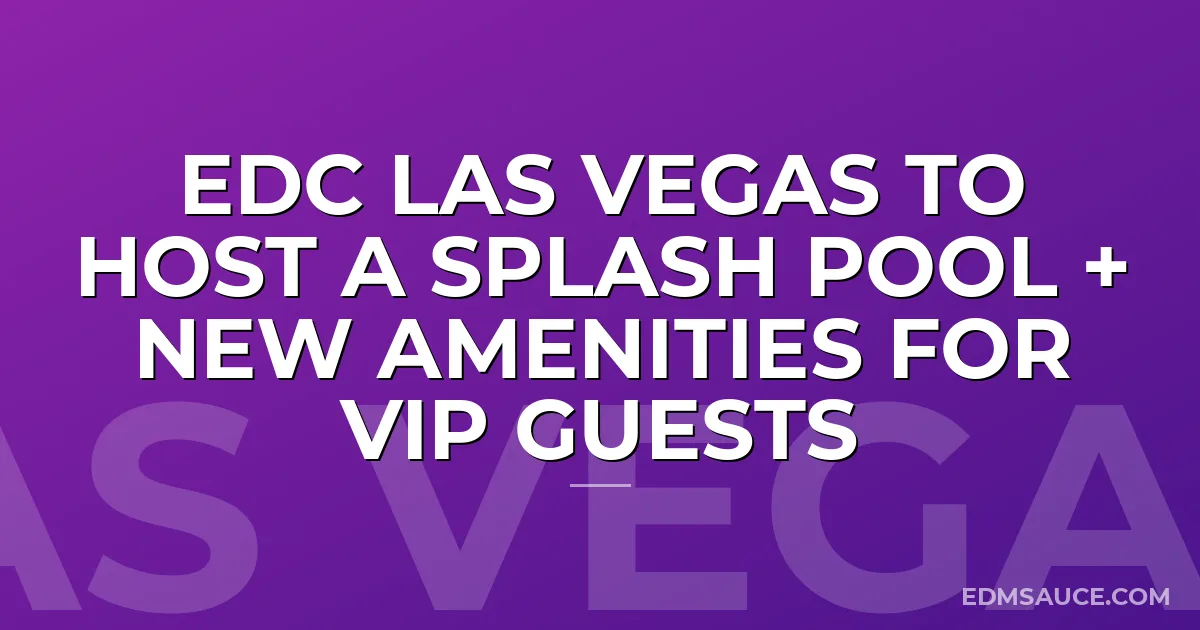 EDC Las Vegas to Host a Splash Pool + New Amenities for VIP Guests