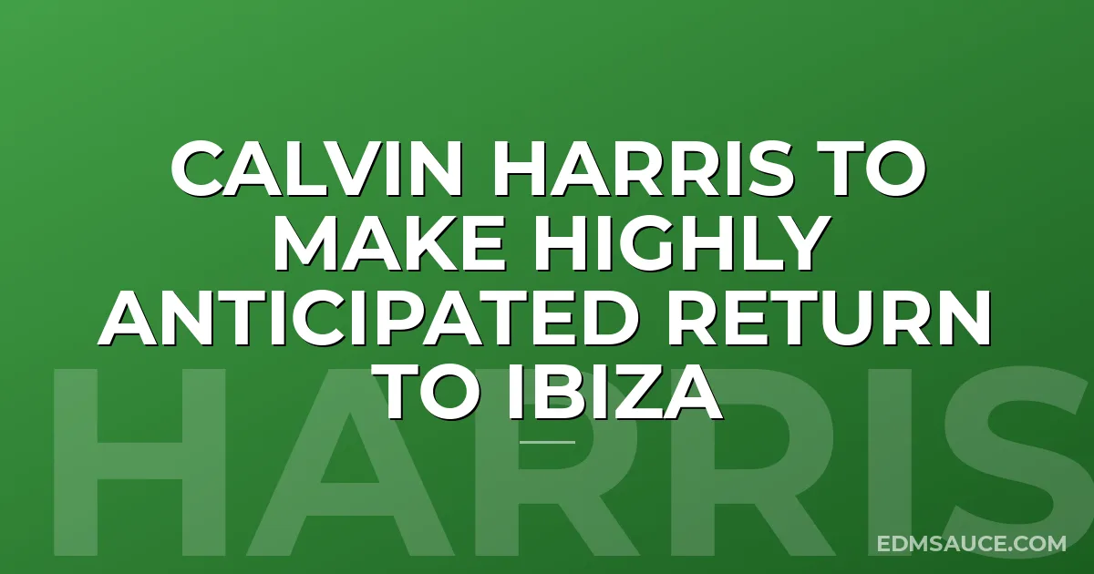Calvin Harris To Make Highly Anticipated Return To Ibiza