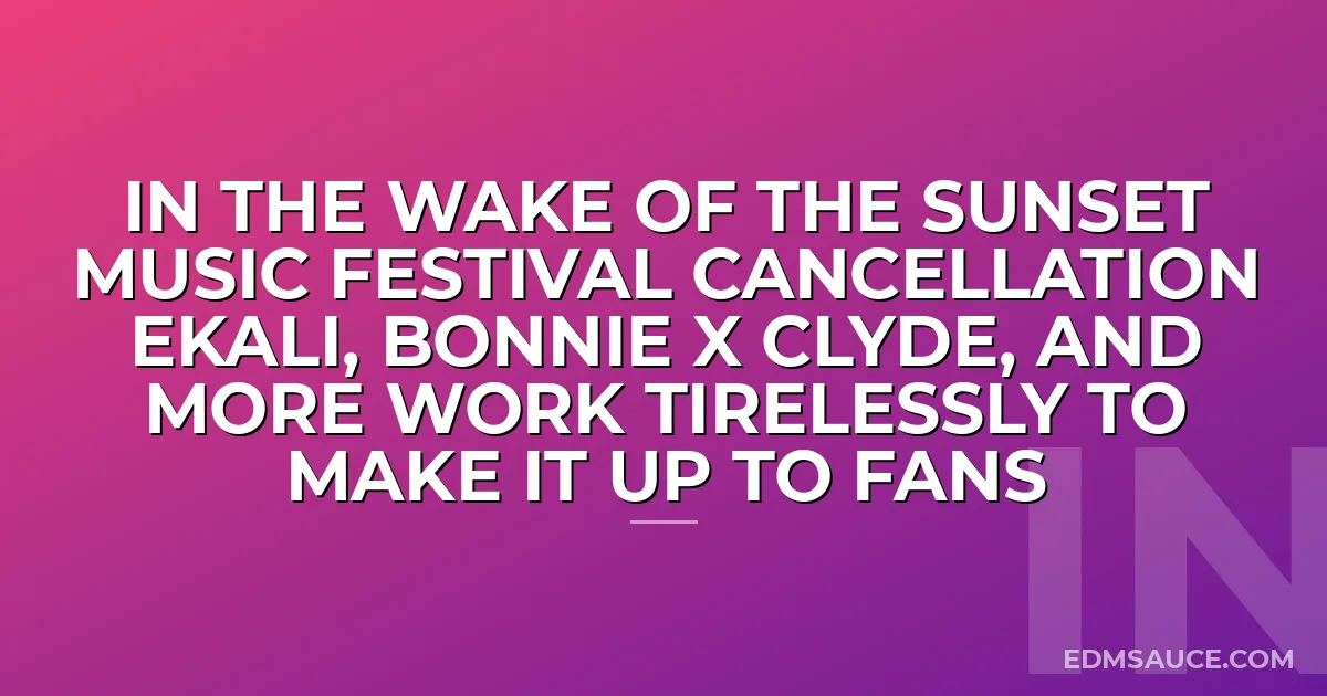 In The Wake Of The Sunset Music Festival Cancellation Ekali, Bonnie X Clyde, And More Work Tirelessly To Make It Up To Fans
