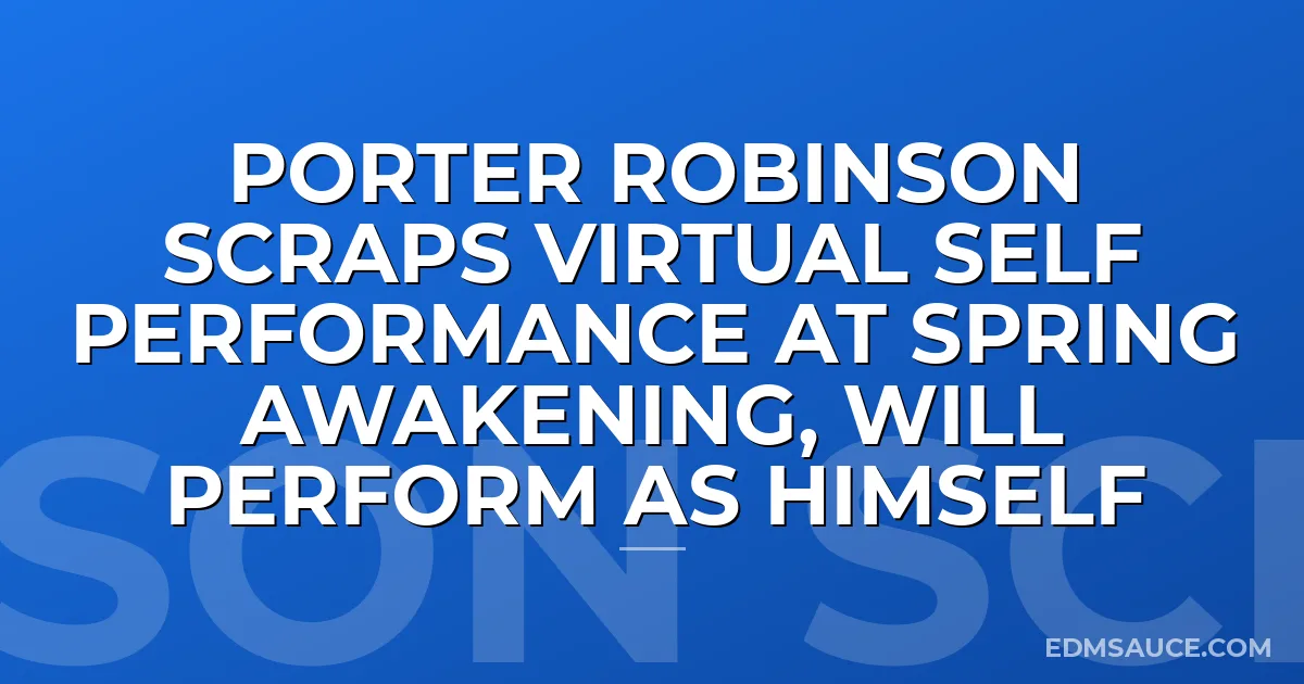 Porter Robinson Scraps Virtual Self Performance At Spring Awakening, Will Perform As Himself