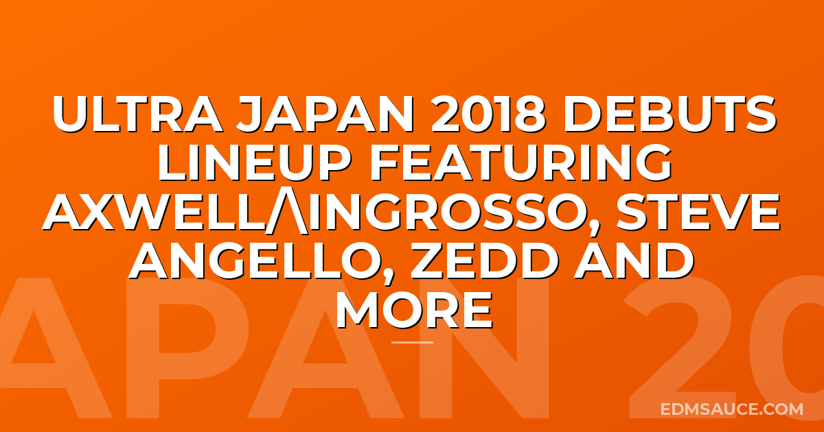 Ultra Japan 2018 Debuts Lineup Featuring Axwell/Ingrosso, Steve Angello, Zedd and More
