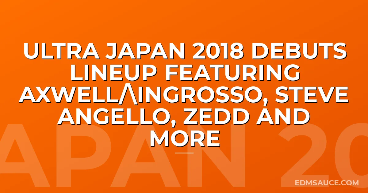 Ultra Japan 2018 Debuts Lineup Featuring Axwell/Ingrosso, Steve Angello, Zedd and More