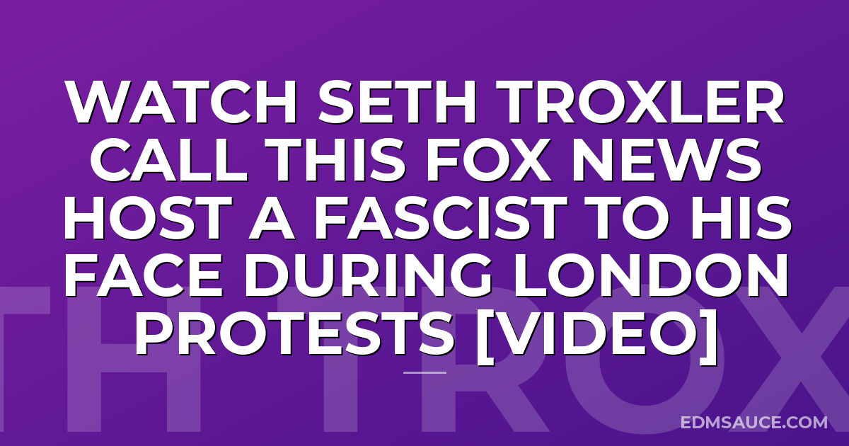 Watch Seth Troxler Call This Fox News Host A Fascist To His Face During London Protests [VIDEO]