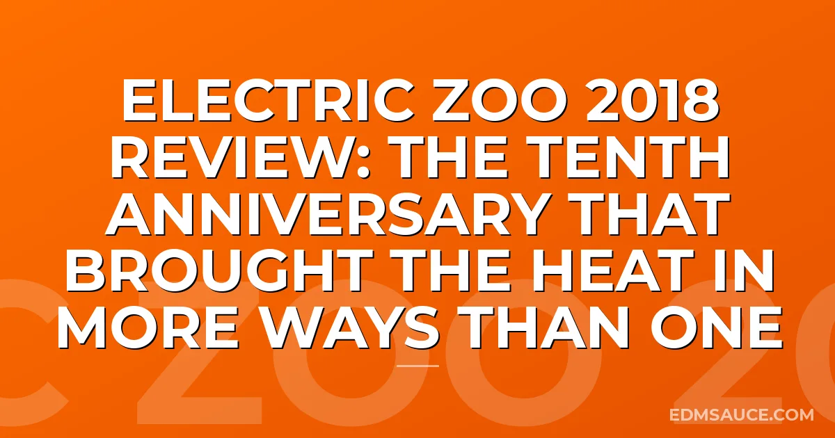 Electric Zoo 2018 Review: The Tenth Anniversary That Brought The Heat In More Ways Than One
