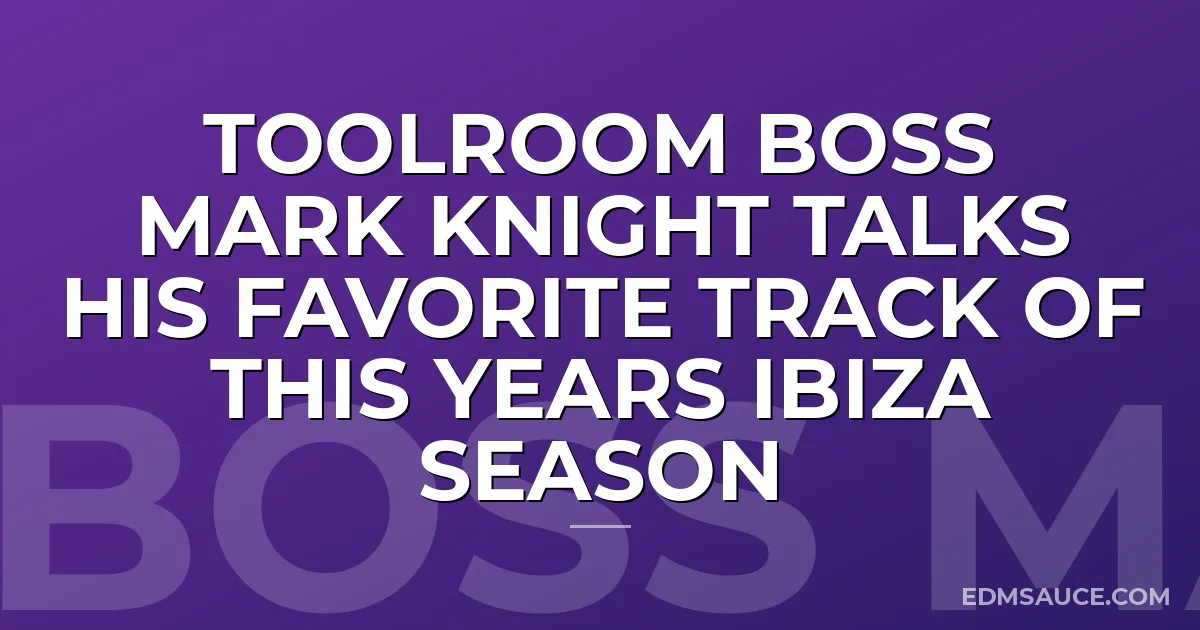 Toolroom Boss Mark Knight Talks His Favorite Track Of This Years Ibiza Season
