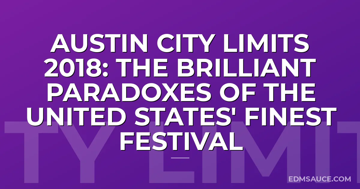 Austin City Limits 2018: The Brilliant Paradoxes Of The United States' Finest Festival