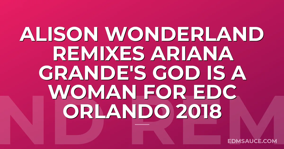 Alison Wonderland Remixes Ariana Grande's God Is A Woman For EDC Orlando 2018
