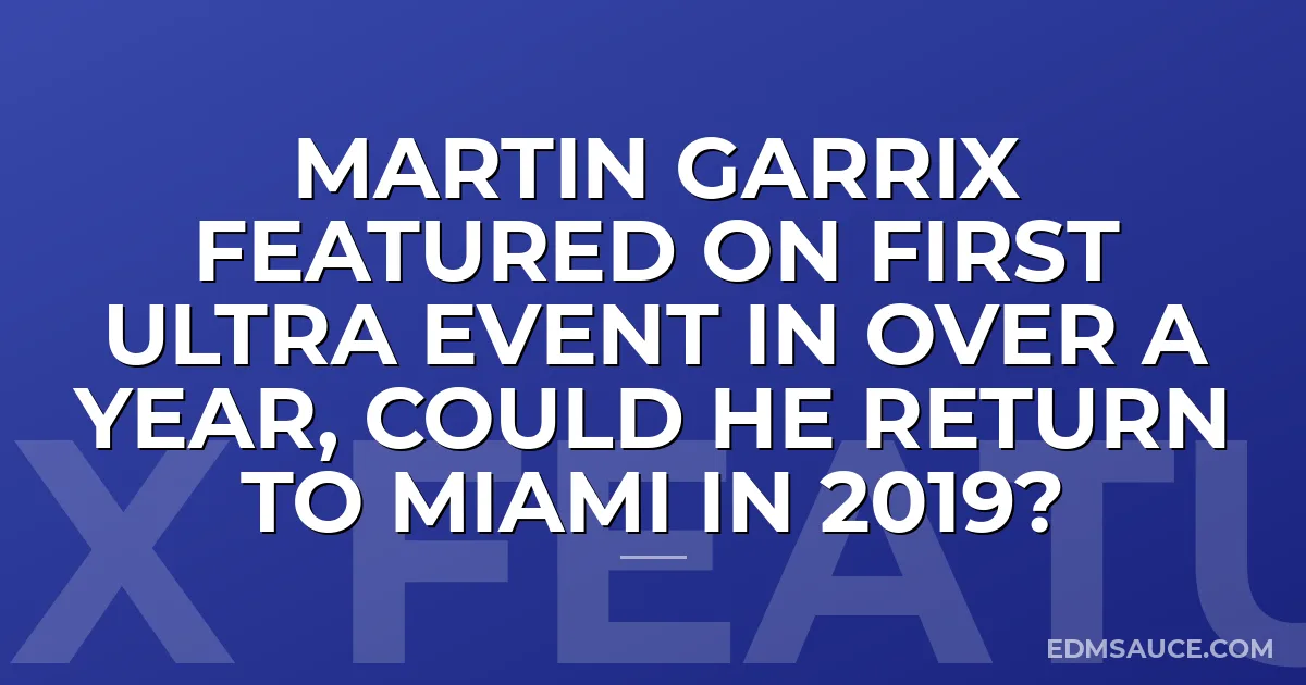 Martin Garrix Featured On First Ultra Event In Over A Year, Could He Return To Miami In 2019?