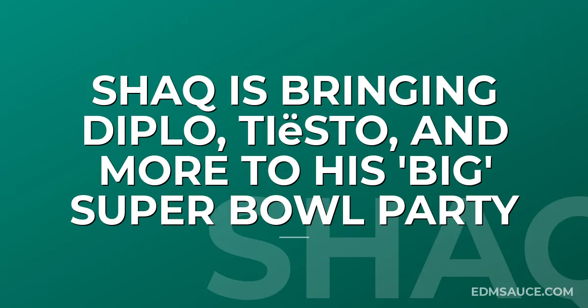 Shaq Is Bringing Diplo, Tiësto, And More To His 'Big' Super Bowl Party