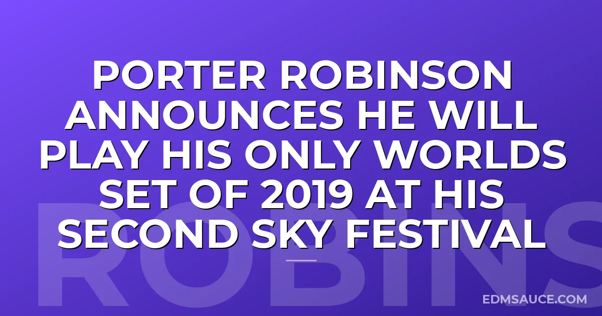 Porter Robinson Announces He Will Play His Only Worlds Set Of 2019 At His Second Sky Festival