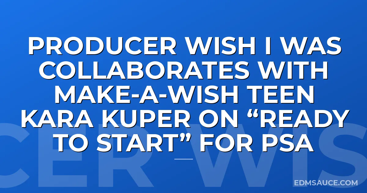 Producer Wish I Was Collaborates With Make-A-Wish Teen Kara Kuper on “Ready To Start” for PSA