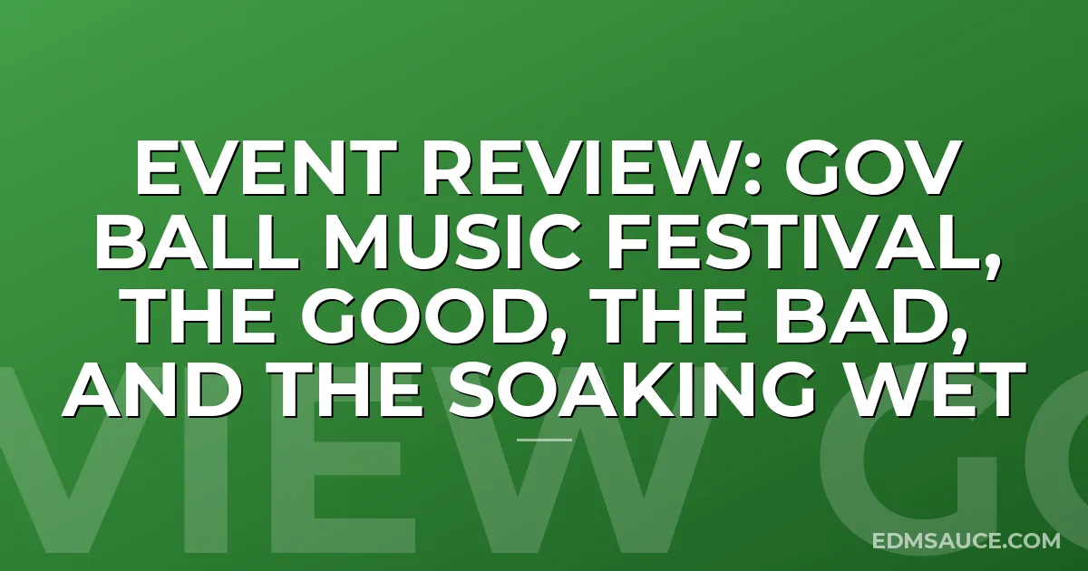 Event Review: Gov Ball Music Festival, The Good, The Bad, And The Soaking Wet