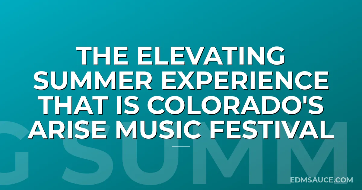 The Elevating Summer Experience That Is Colorado's Arise Music Festival