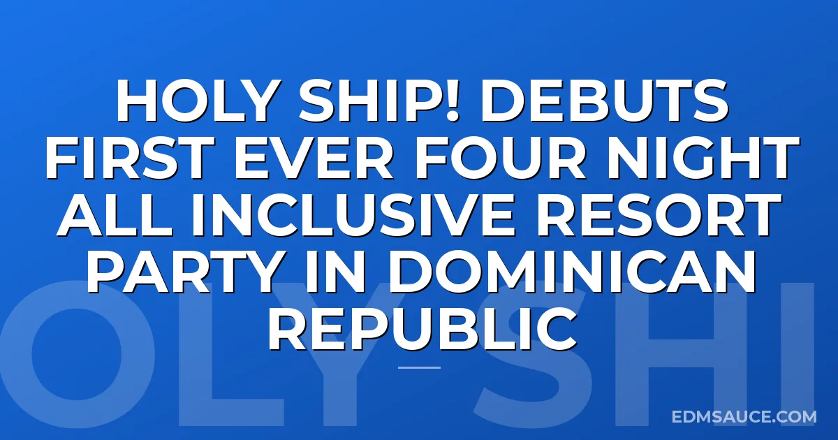 Holy Ship! Debuts First Ever Four Night All Inclusive Resort Party in Dominican Republic