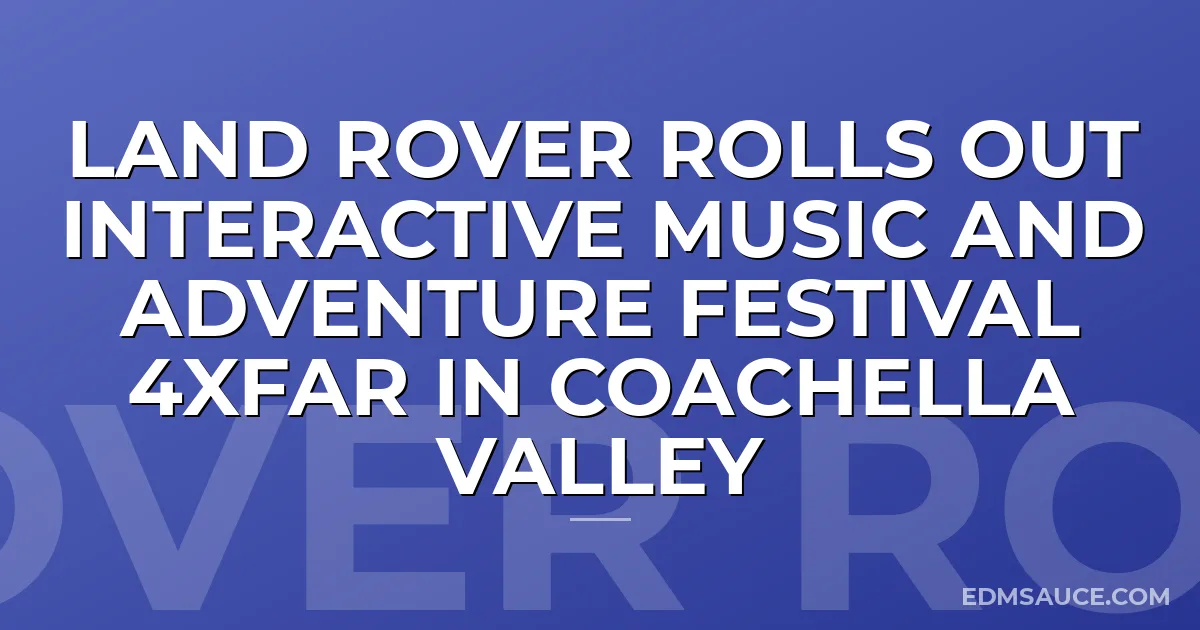 Land Rover Rolls Out Interactive Music and Adventure Festival 4xFar in Coachella Valley