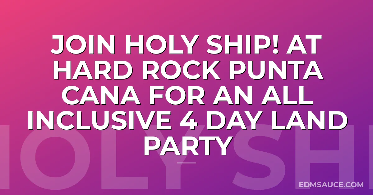 Join Holy Ship! At Hard Rock Punta Cana for an All Inclusive 4 Day Land Party
