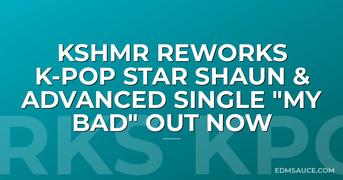 KSHMR Reworks K-Pop Star SHAUN & Advanced single "My Bad" Out Now