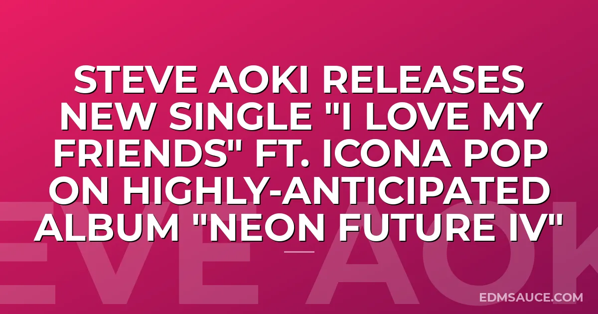 Steve Aoki Releases New Single "I Love My Friends" ft. Icona Pop On Highly-Anticipated Album "Neon Future IV"