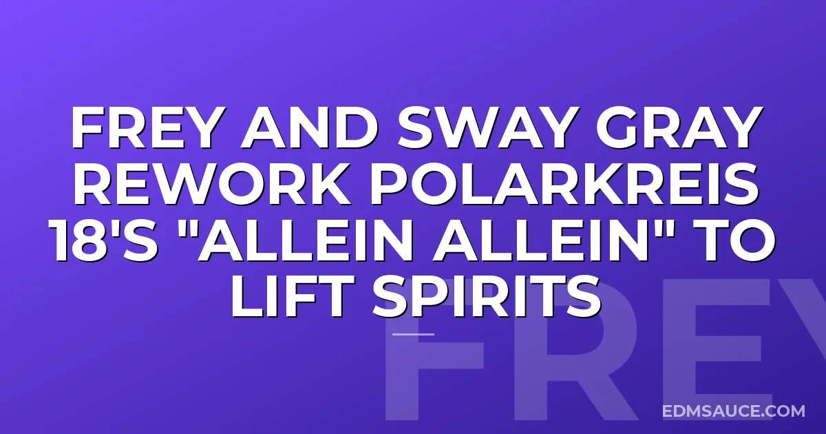 Frey and Sway Gray Rework Polarkreis 18's "Allein Allein" To Lift Spirits
