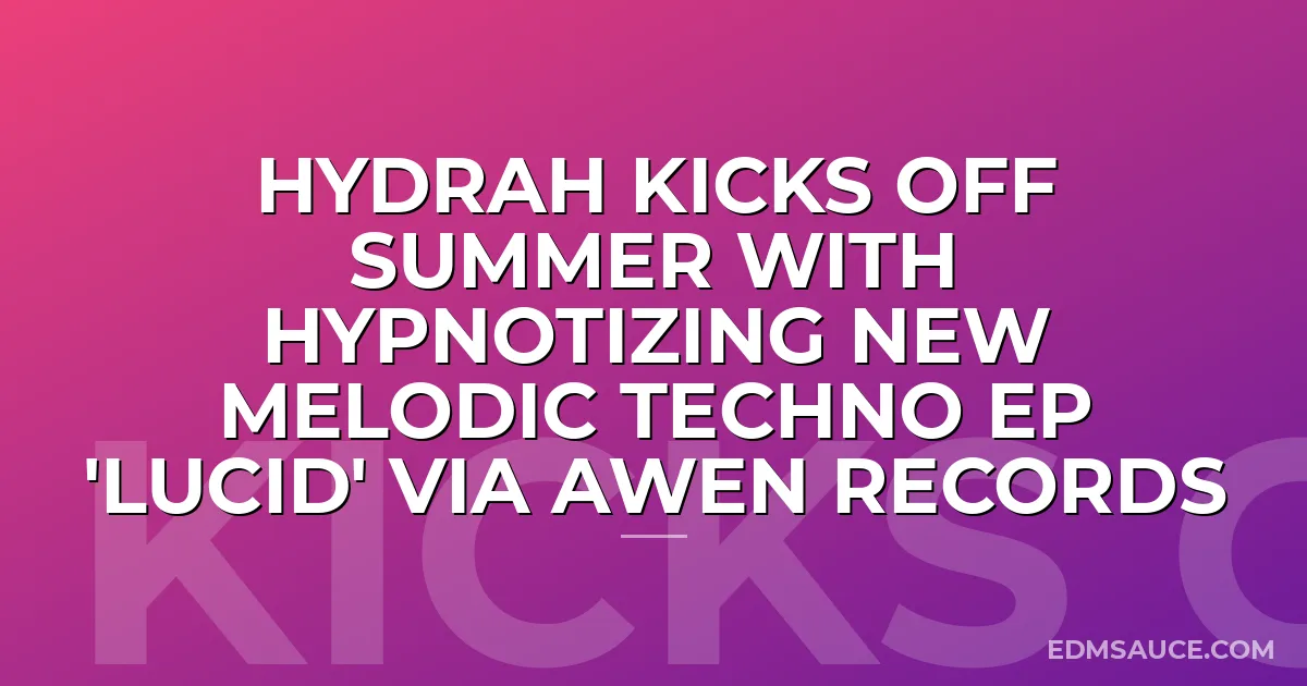 Hydrah Kicks Off Summer With Hypnotizing New Melodic Techno EP 'Lucid' via Awen Records