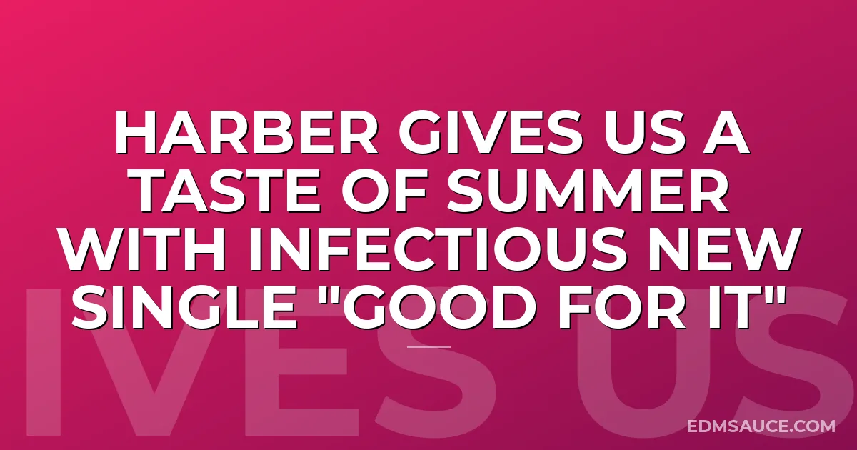 HARBER GIVES US A TASTE OF SUMMER WITH INFECTIOUS NEW SINGLE "GOOD FOR IT"