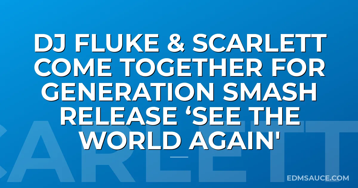 DJ FLUKE & SCARLETT COME TOGETHER FOR GENERATION SMASH RELEASE ‘SEE THE WORLD AGAIN'