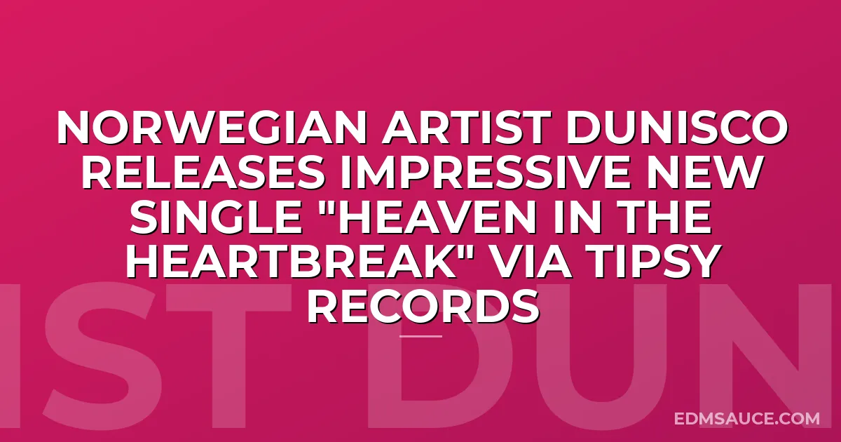 Norwegian Artist Dunisco Releases Impressive New Single "Heaven In The Heartbreak" via Tipsy Records