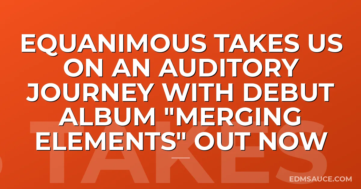 Equanimous Takes Us On An Auditory Journey With Debut Album "Merging Elements" Out Now