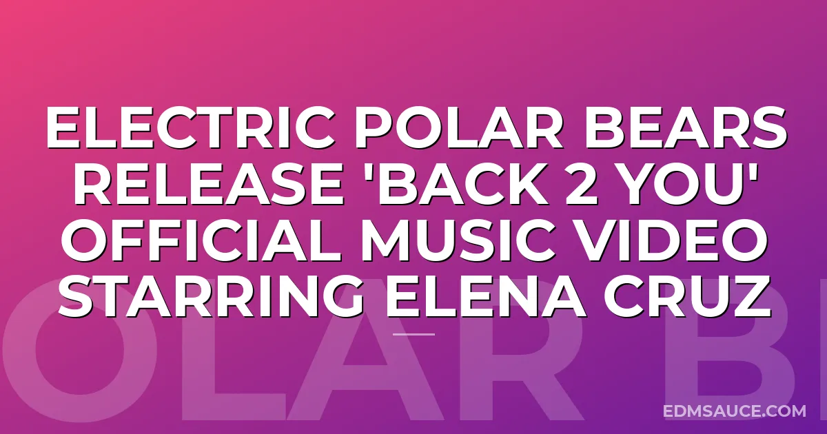 Electric Polar Bears Release 'Back 2 You' Official Music Video Starring Elena Cruz