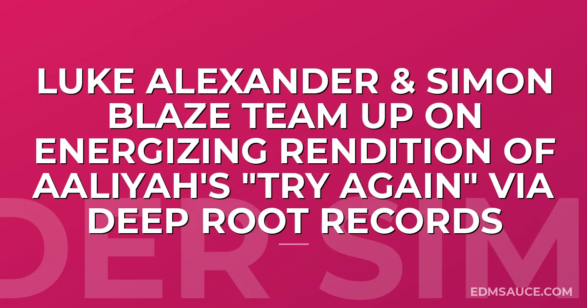 Luke Alexander & Simon Blaze Team Up On Energizing Rendition of Aaliyah's "Try Again" via Deep Root Records