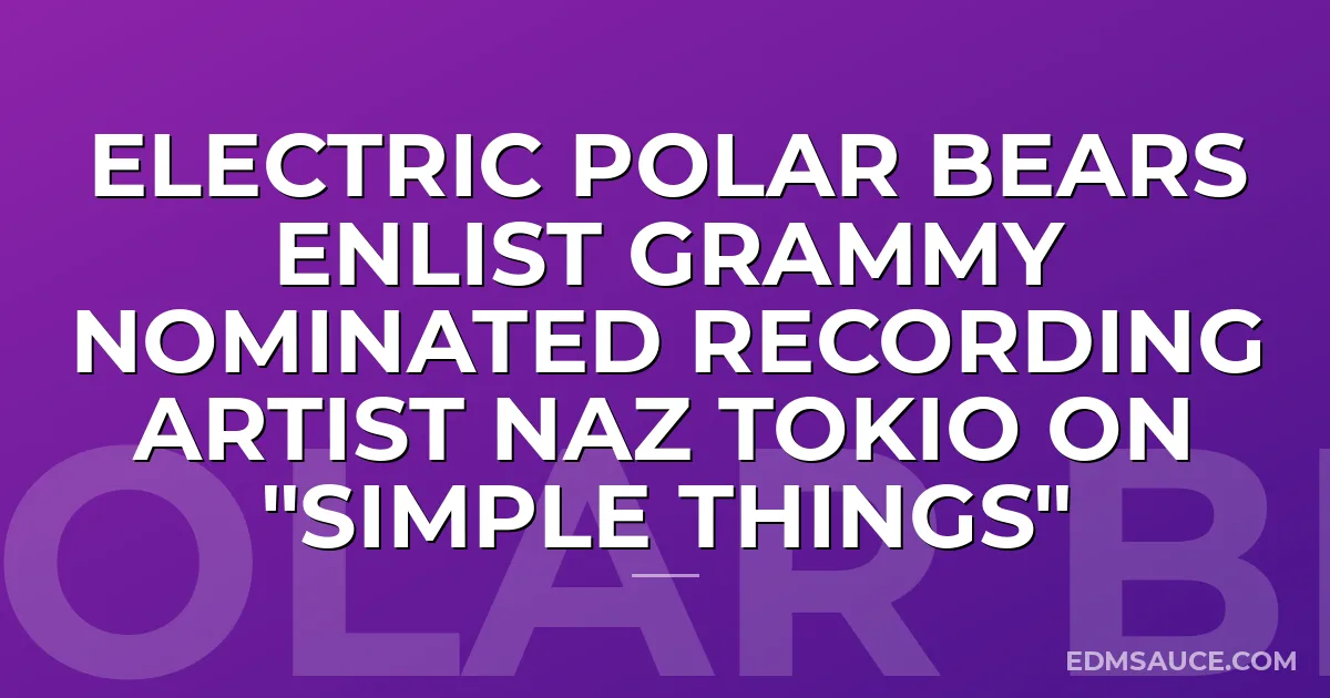 Electric Polar Bears Enlist Grammy Nominated Recording Artist Naz Tokio on "Simple Things"