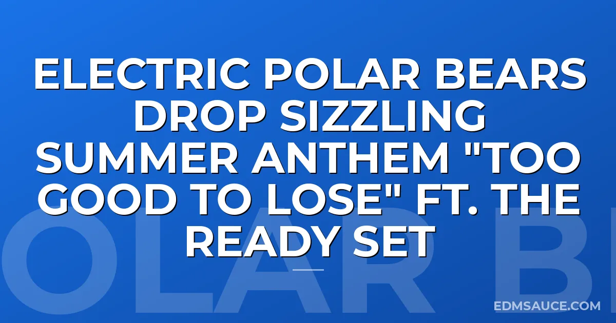Electric Polar Bears Drop Sizzling Summer Anthem "Too Good To Lose" ft. The Ready Set