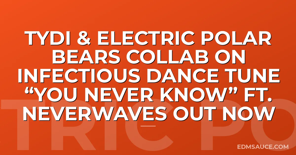 tyDi & Electric Polar Bears Collab on Infectious Dance Tune “You Never Know” ft. neverwaves Out Now