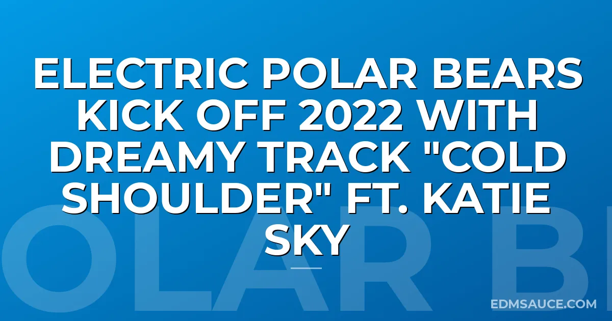 Electric Polar Bears Kick Off 2022 with Dreamy Track "Cold Shoulder" ft. Katie Sky