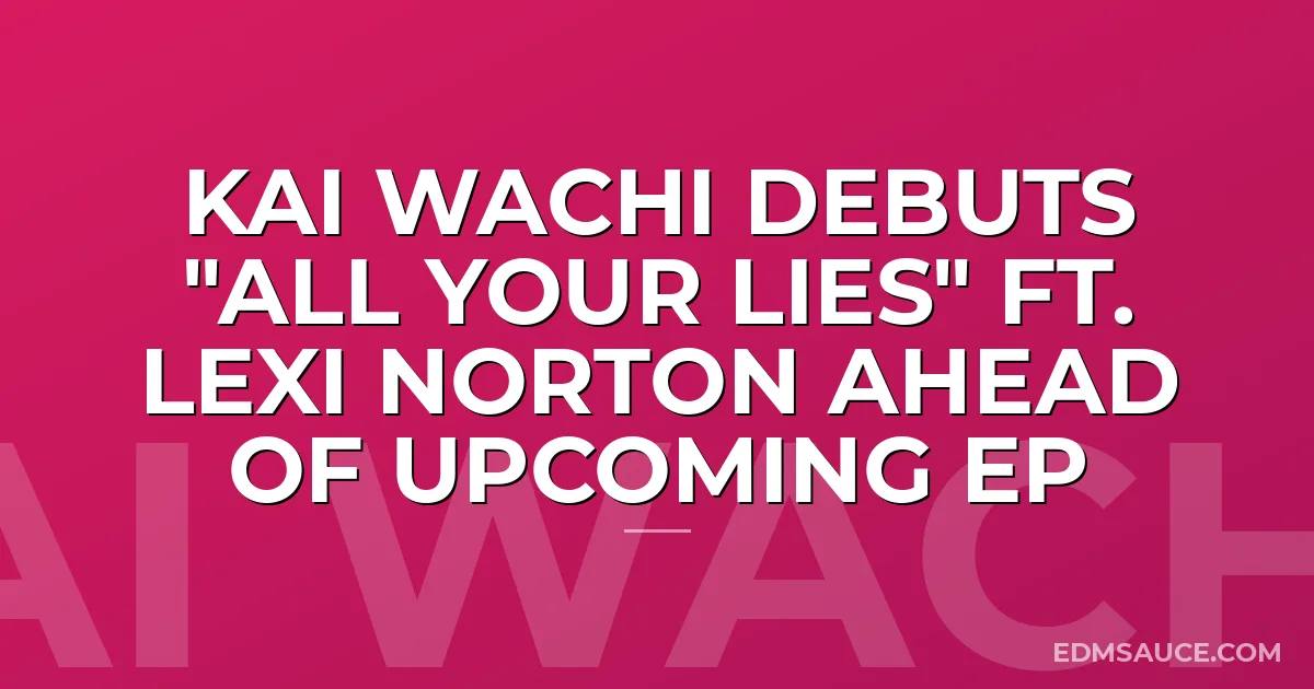 Kai Wachi Debuts "All Your Lies" ft. Lexi Norton Ahead of Upcoming EP