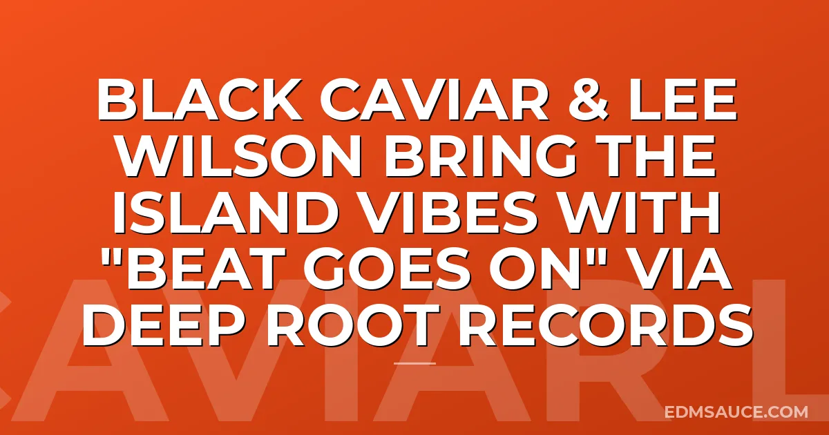 Black Caviar & Lee Wilson Bring The Island vibes with "Beat Goes On" via Deep Root Records