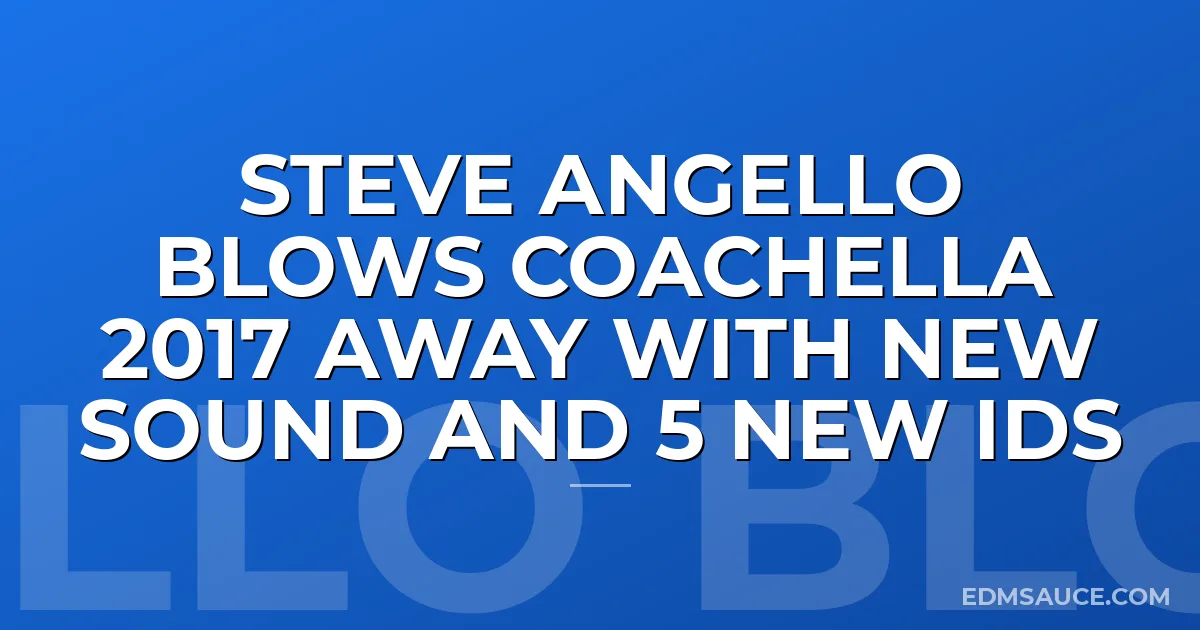 Steve Angello Blows Coachella 2017 Away With New Sound and 5 New IDs