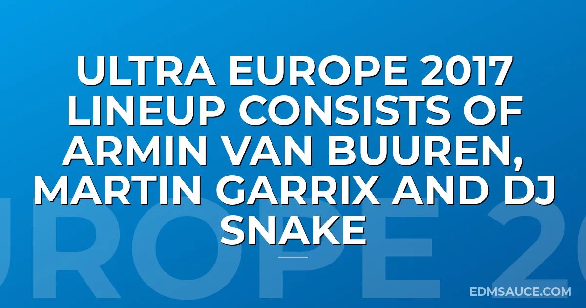 Ultra Europe 2017 Lineup Consists of Armin van Buuren, Martin Garrix and DJ Snake